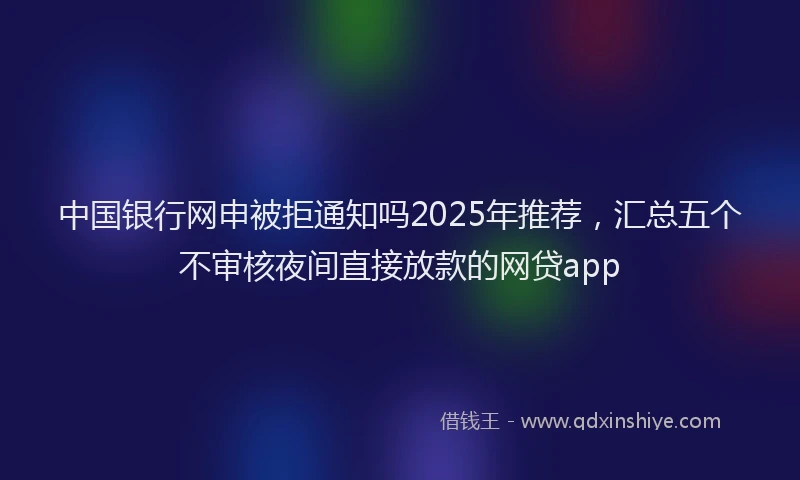 中国银行网申被拒通知吗2025年推荐,汇总五个不审核夜间直接放款的网贷app