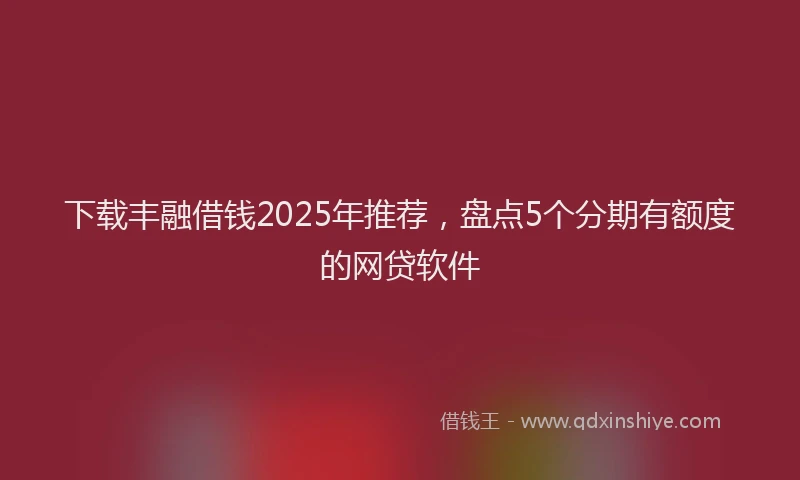 下载丰融借钱2025年推荐，盘点5个分期有额度的网贷软件