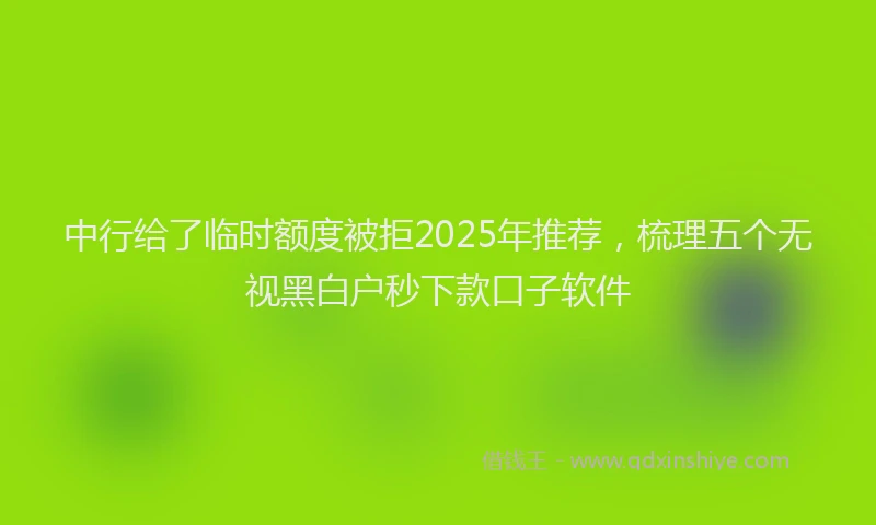 中行给了临时额度被拒2025年推荐，梳理五个无视黑白户秒下款口子软件
