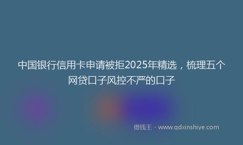 中国银行信用卡申请被拒2025年精选，梳理五个网贷口子风控不严的口子