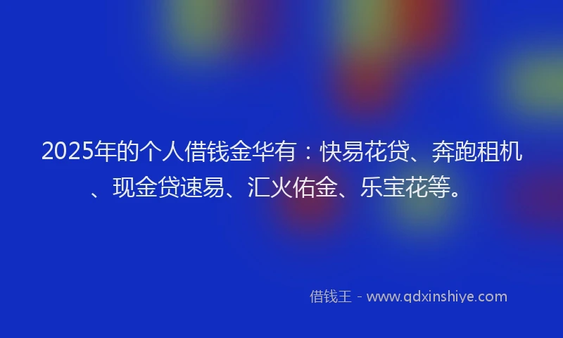 2025年的个人借钱金华有:快易花贷、奔跑租机、现金贷速易、汇火佑金、乐宝花等。