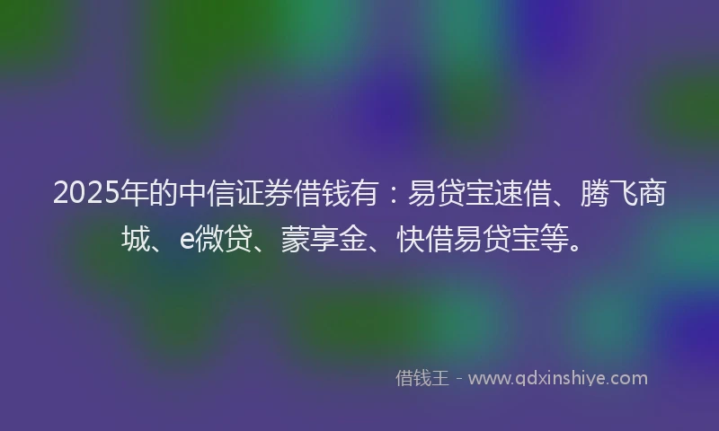 2025年的中信证券借钱有：易贷宝速借、腾飞商城、e微贷、蒙享金、快借易贷宝等。
