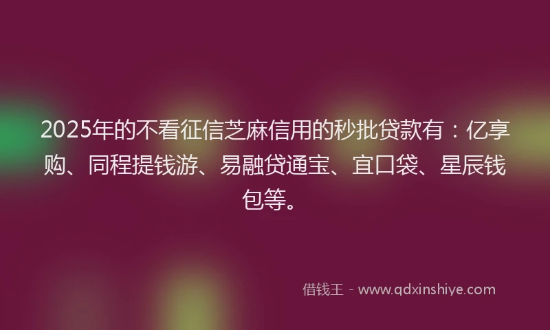 2025年的不看征信芝麻信用的秒批贷款有：亿享购、同程提钱游、易融贷通宝、宜口袋、星辰钱包等。