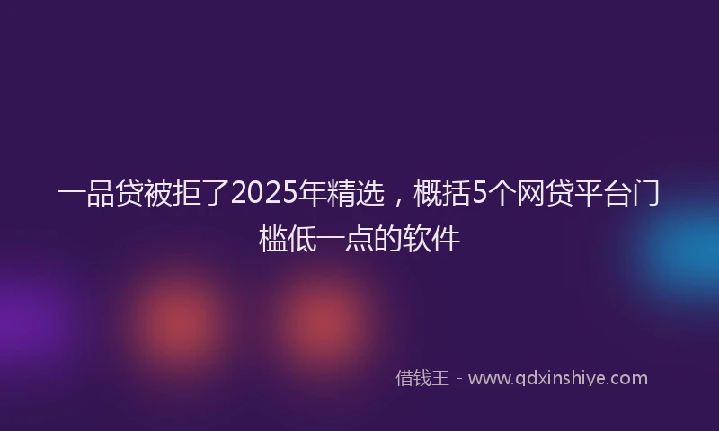一品贷被拒了2025年精选，概括5个网贷平台门槛低一点的软件