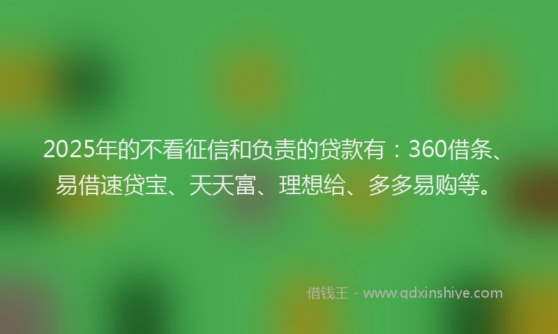 2025年的不看征信和负责的贷款有：360借条、易借速贷宝、天天富、理想给、多多易购等。