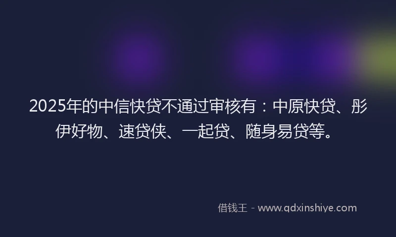 2025年的中信快贷不通过审核有：中原快贷、彤伊好物、速贷侠、一起贷、随身易贷等。