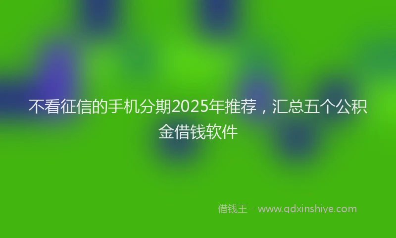 不看征信的手机分期2025年推荐，汇总五个公积金借钱软件