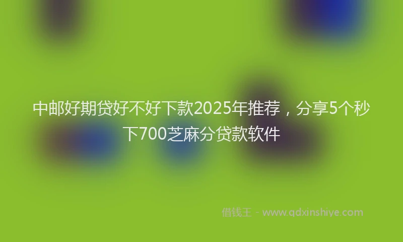 中邮好期贷好不好下款2025年推荐，分享5个秒下700芝麻分贷款软件
