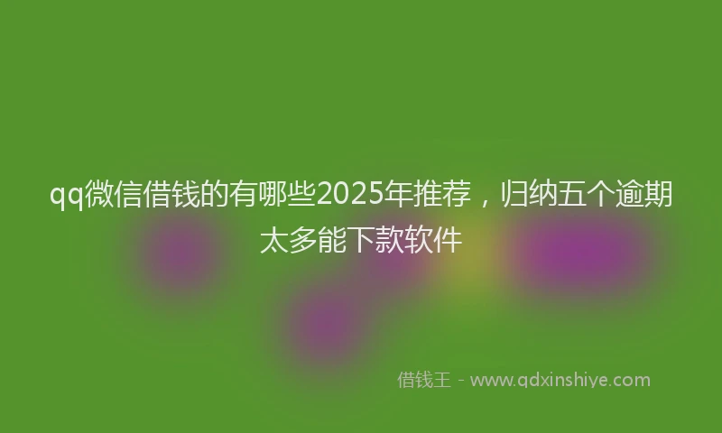 qq微信借钱的有哪些2025年推荐，归纳五个逾期太多能下款软件