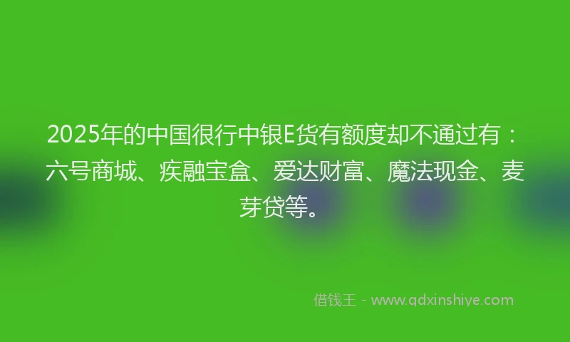 2025年的中国很行中银E货有额度却不通过有：六号商城、疾融宝盒、爱达财富、魔法现金、麦芽贷等。