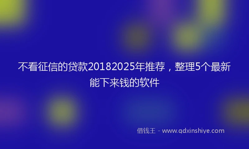 不看征信的贷款20182025年推荐，整理5个最新能下来钱的软件