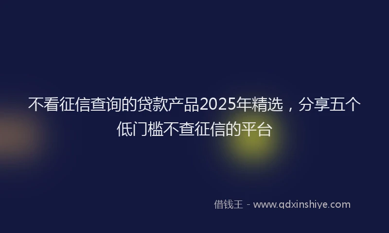 不看征信查询的贷款产品2025年精选，分享五个低门槛不查征信的平台