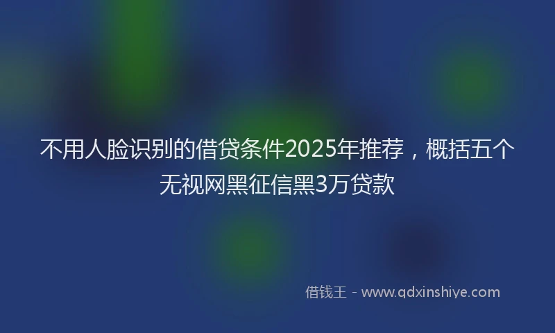 不用人脸识别的借贷条件2025年推荐，概括五个无视网黑征信黑3万贷款