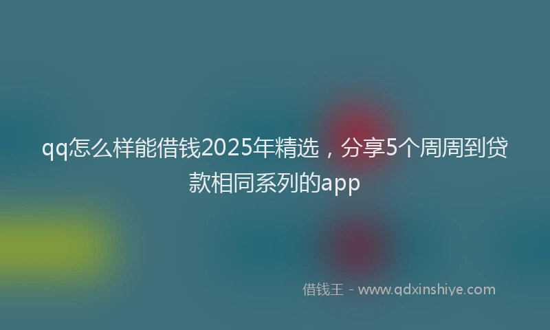 qq怎么样能借钱2025年精选，分享5个周周到贷款相同系列的app