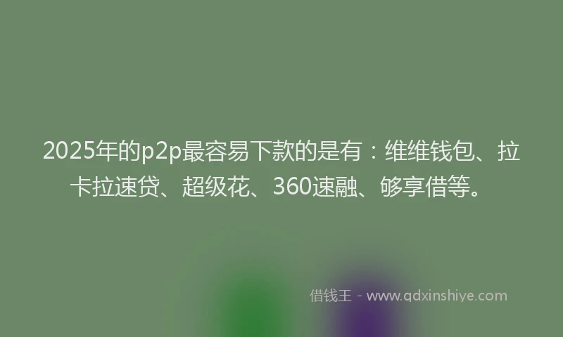 2025年的p2p最容易下款的是有:维维钱包、拉卡拉速贷、超级花、360速融、够享借等。