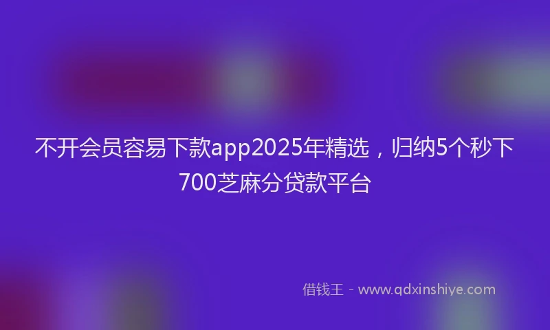 不开会员容易下款app2025年精选，归纳5个秒下700芝麻分贷款平台