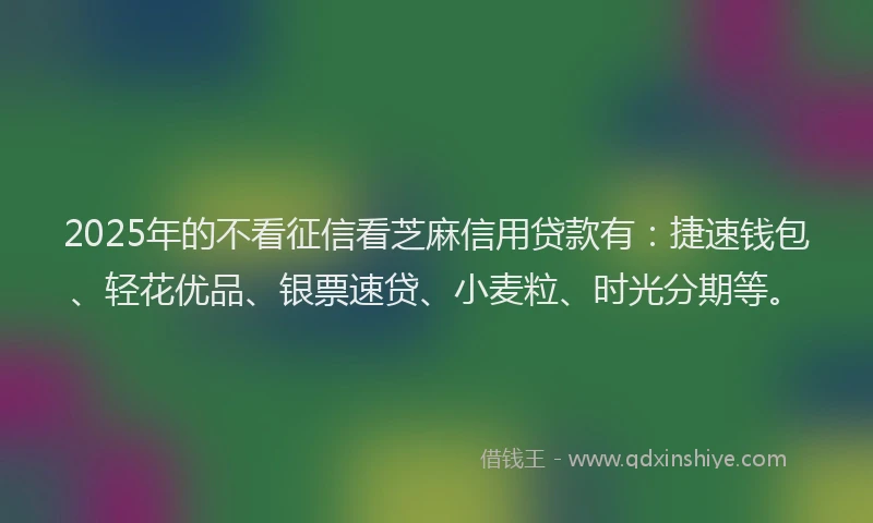 2025年的不看征信看芝麻信用贷款有：捷速钱包、轻花优品、银票速贷、小麦粒、时光分期等。
