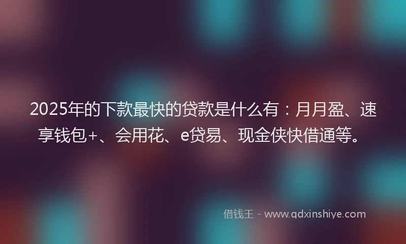 2025年的下款最快的贷款是什么有：月月盈、速享钱包+、会用花、e贷易、现金侠快借通等。