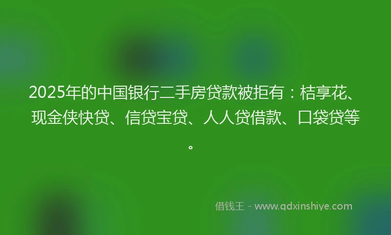 2025年的中国银行二手房贷款被拒有：桔享花、现金侠快贷、信贷宝贷、人人贷借款、口袋贷等。