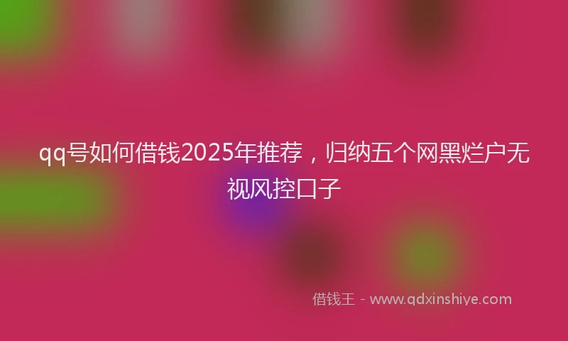 qq号如何借钱2025年推荐，归纳五个网黑烂户无视风控口子