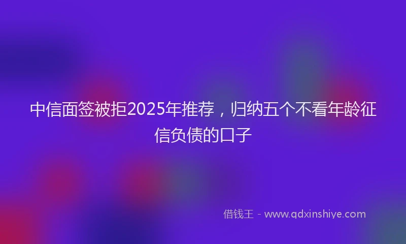 中信面签被拒2025年推荐，归纳五个不看年龄征信负债的口子