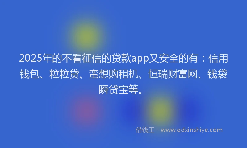 2025年的不看征信的贷款app又安全的有：信用钱包、粒粒贷、蛮想购租机、恒瑞财富网、钱袋瞬贷宝等。