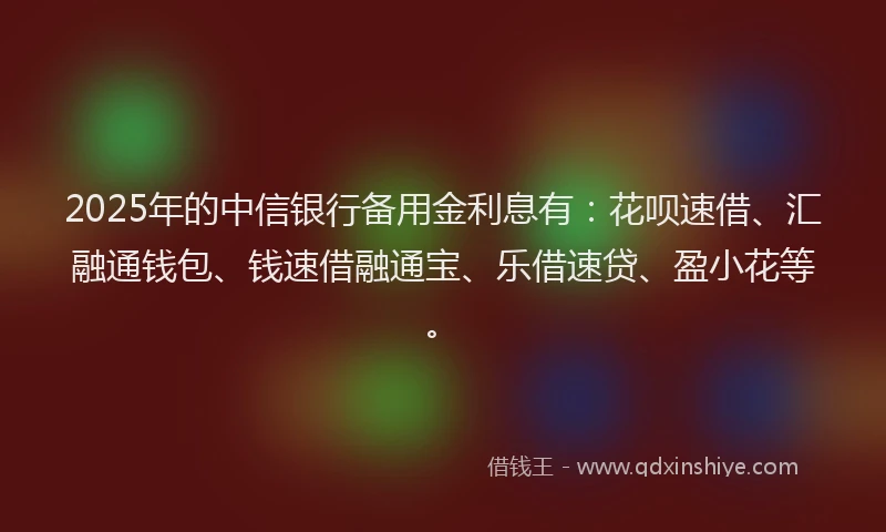 2025年的中信银行备用金利息有：花呗速借、汇融通钱包、钱速借融通宝、乐借速贷、盈小花等。