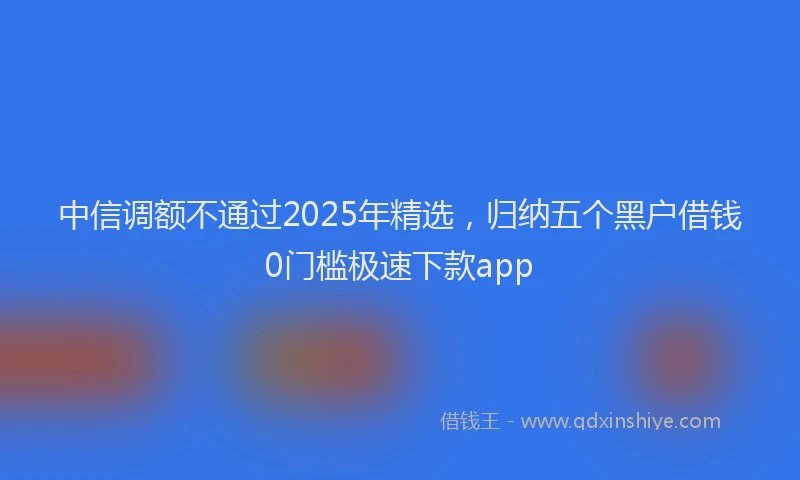 中信调额不通过2025年精选，归纳五个黑户借钱0门槛极速下款app
