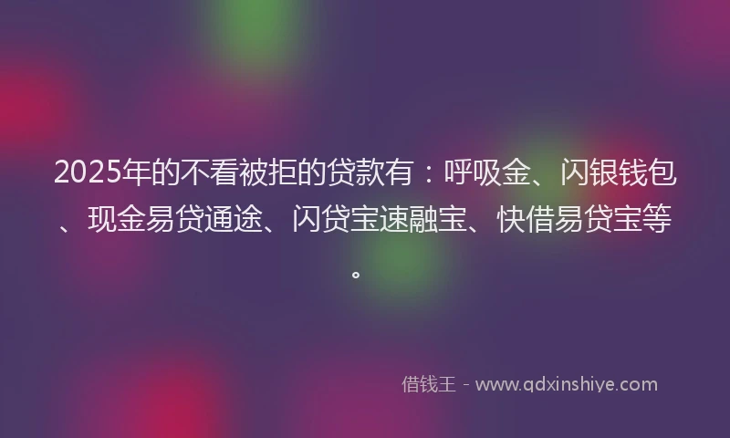 2025年的不看被拒的贷款有:呼吸金、闪银钱包、现金易贷通途、闪贷宝速融宝、快借易贷宝等。