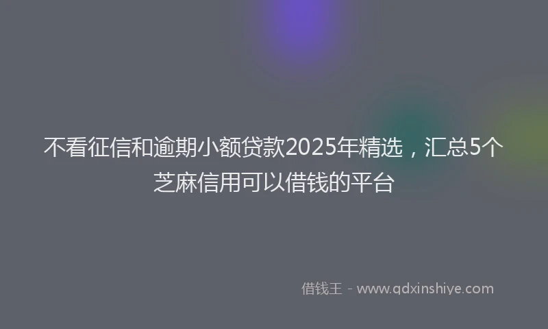 不看征信和逾期小额贷款2025年精选，汇总5个芝麻信用可以借钱的平台