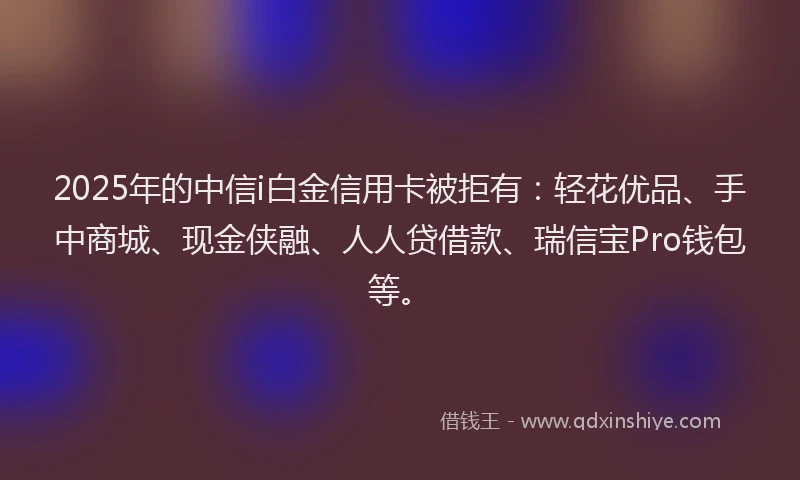 2025年的中信i白金信用卡被拒有：轻花优品、手中商城、现金侠融、人人贷借款、瑞信宝Pro钱包等。