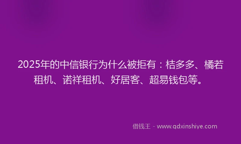 2025年的中信银行为什么被拒有：桔多多、橘若租机、诺祥租机、好居客、超易钱包等。