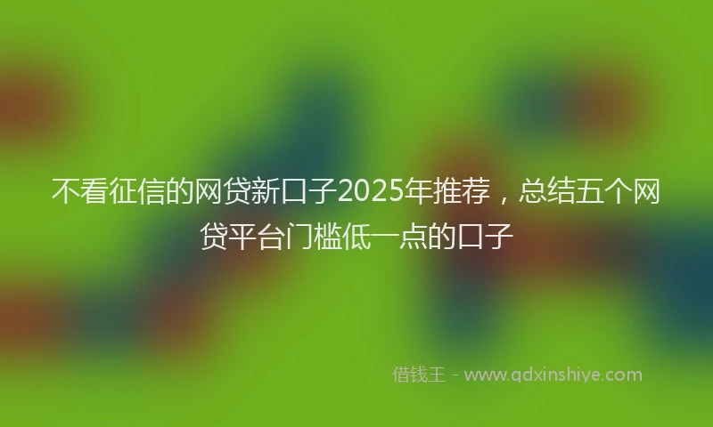 不看征信的网贷新口子2025年推荐，总结五个网贷平台门槛低一点的口子
