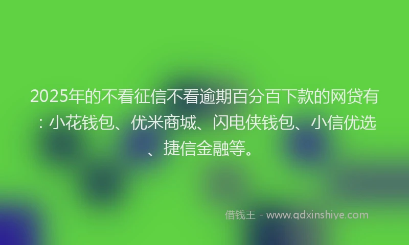 2025年的不看征信不看逾期百分百下款的网贷有：小花钱包、优米商城、闪电侠钱包、小信优选、捷信金融等。