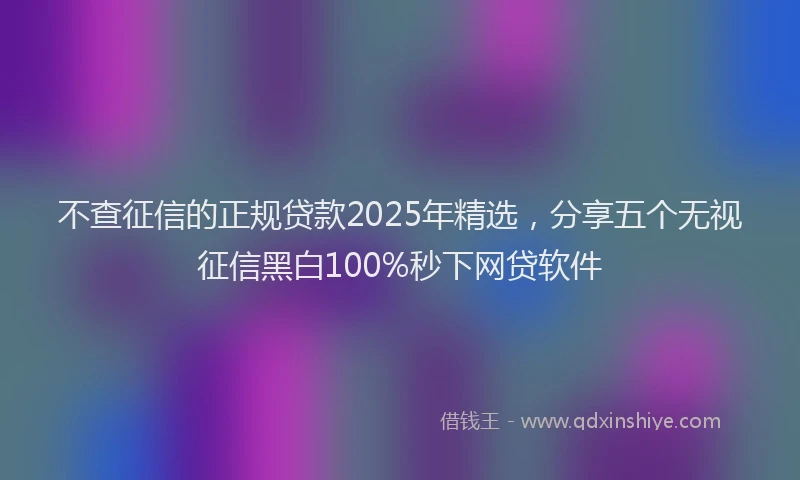 不查征信的正规贷款2025年精选，分享五个无视征信黑白100%秒下网贷软件
