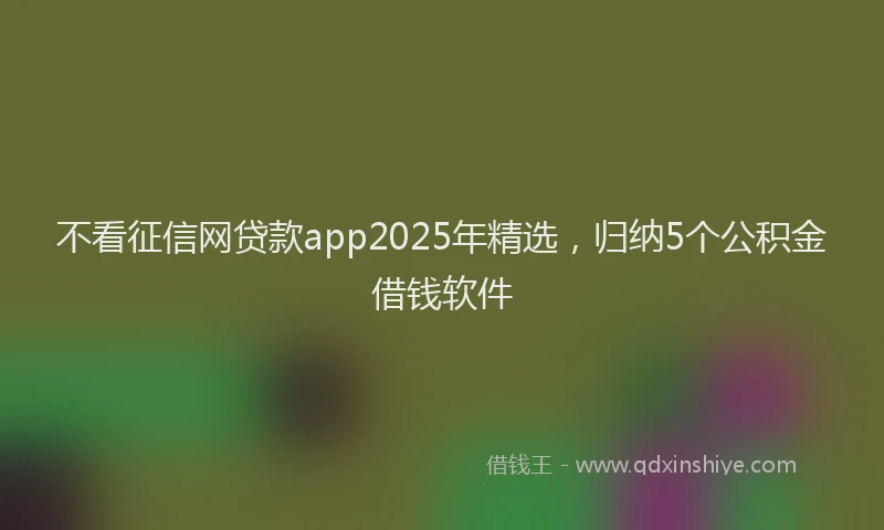 不看征信网贷款app2025年精选，归纳5个公积金借钱软件