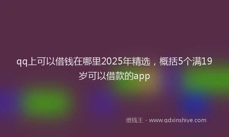 qq上可以借钱在哪里2025年精选，概括5个满19岁可以借款的app