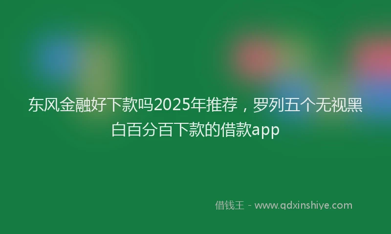 东风金融好下款吗2025年推荐，罗列五个无视黑白百分百下款的借款app