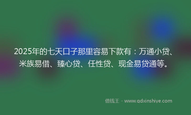 2025年的七天口子那里容易下款有：万通小贷、米族易借、臻心贷、任性贷、现金易贷通等。