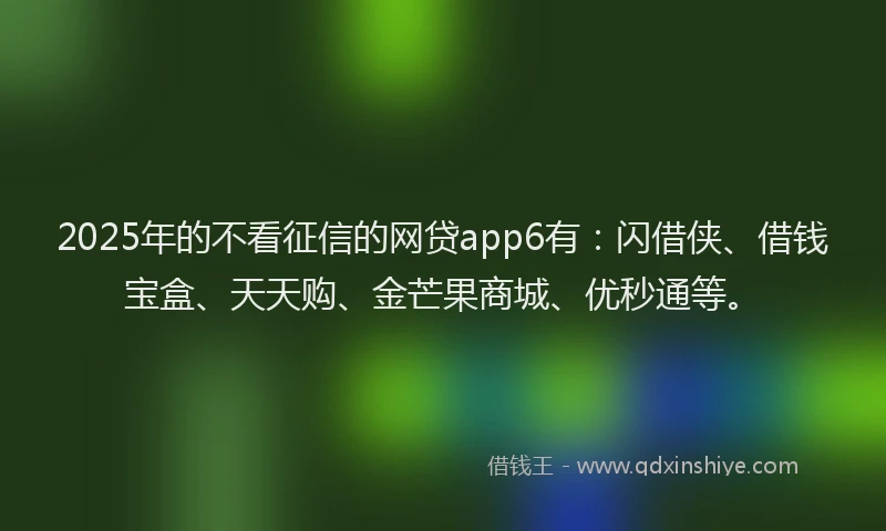 2025年的不看征信的网贷app6有：闪借侠、借钱宝盒、天天购、金芒果商城、优秒通等。