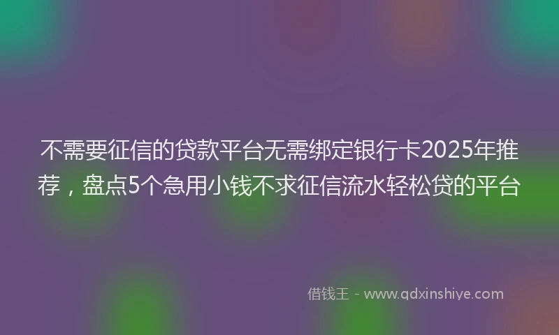 不需要征信的贷款平台无需绑定银行卡2025年推荐，盘点5个急用小钱不求征信流水轻松贷的平台