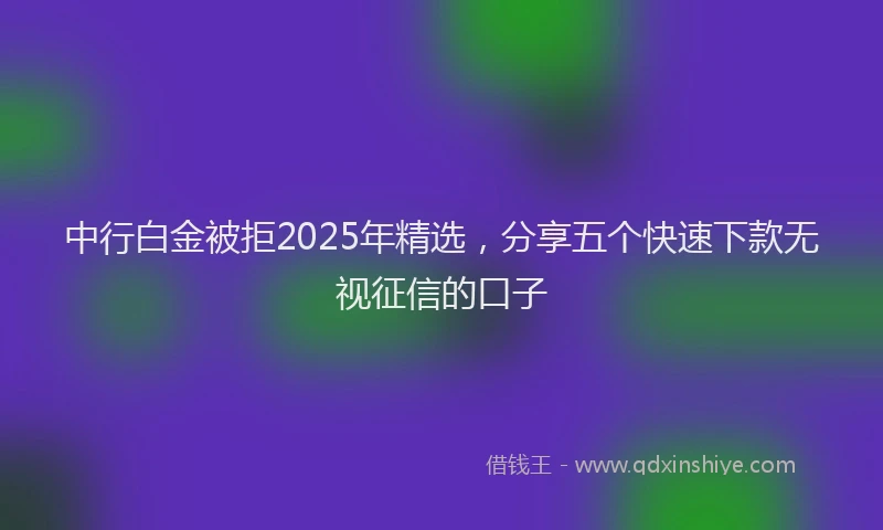 中行白金被拒2025年精选，分享五个快速下款无视征信的口子