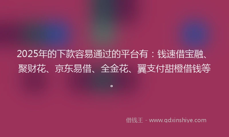 2025年的下款容易通过的平台有：钱速借宝融、聚财花、京东易借、全金花、翼支付甜橙借钱等。