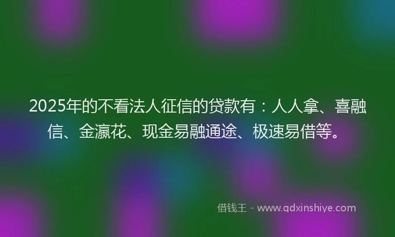 2025年的不看法人征信的贷款有：人人拿、喜融信、金瀛花、现金易融通途、极速易借等。
