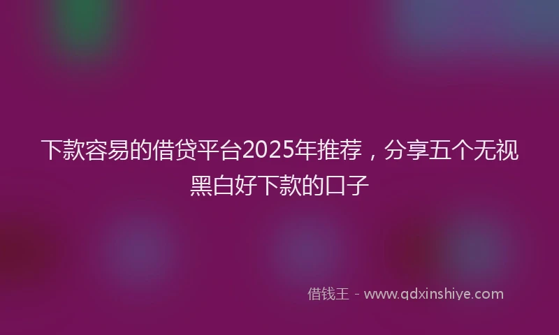 下款容易的借贷平台2025年推荐，分享五个无视黑白好下款的口子