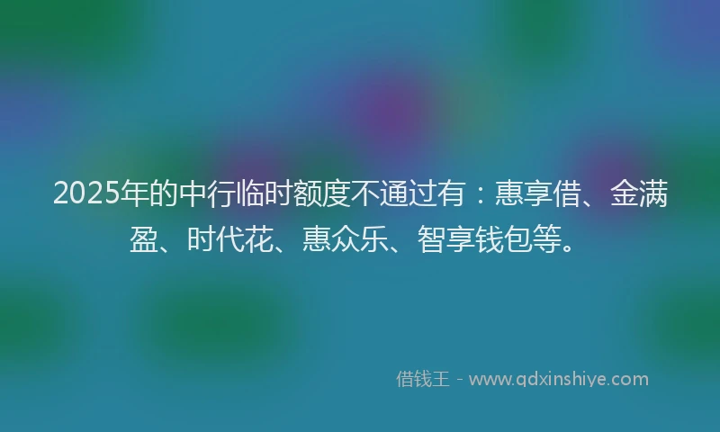2025年的中行临时额度不通过有：惠享借、金满盈、时代花、惠众乐、智享钱包等。
