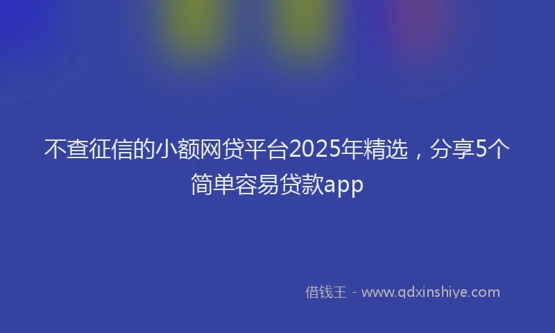 不查征信的小额网贷平台2025年精选，分享5个简单容易贷款app