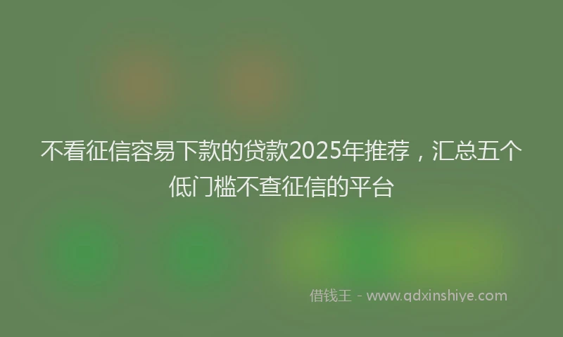 不看征信容易下款的贷款2025年推荐，汇总五个低门槛不查征信的平台