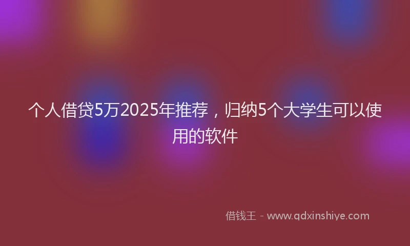 个人借贷5万2025年推荐，归纳5个大学生可以使用的软件