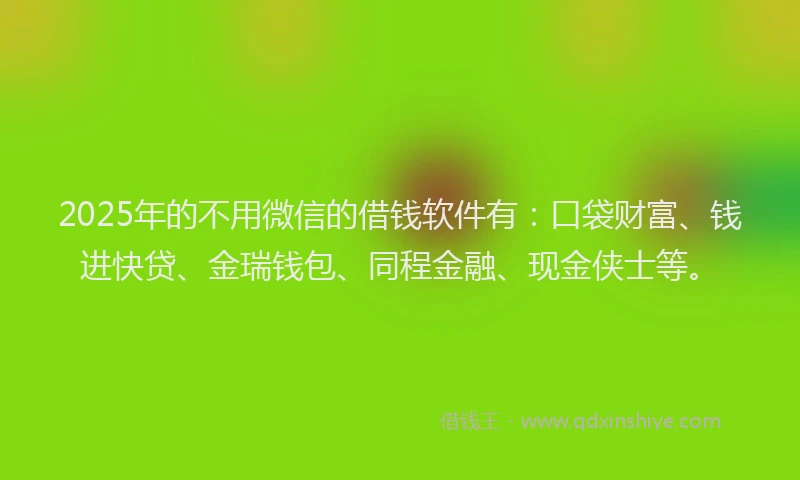 2025年的不用微信的借钱软件有：口袋财富、钱进快贷、金瑞钱包、同程金融、现金侠士等。